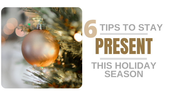 6 Tips to Stay PRESENT this Holiday Season